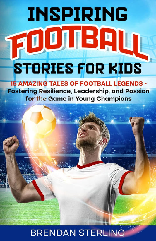 Inspiring Football Stories for Kids: 15 Amazing Tales of Football Legends – Fostering Resilience, Leadership, and Passion for the Game in Young Champions